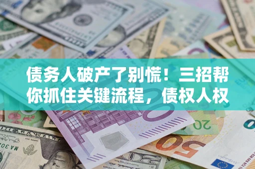 武汉债务人破产了别慌！三招帮你抓住关键流程，债权人权益不再缩水