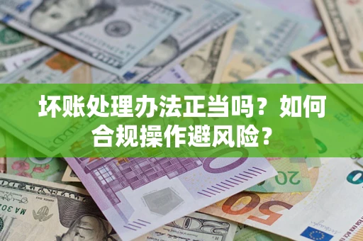 武汉坏账处理办法正当吗？如何合规操作避风险？