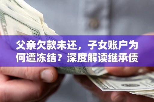 武汉父亲欠款未还，子女账户为何遭冻结？深度解读继承债务迷局