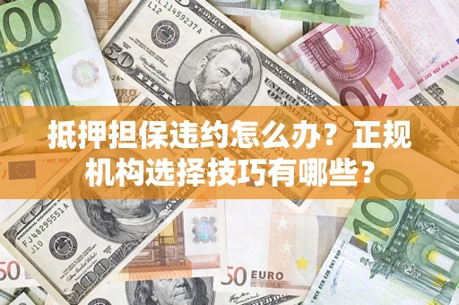 武汉抵押担保违约怎么办？正规机构选择技巧有哪些？