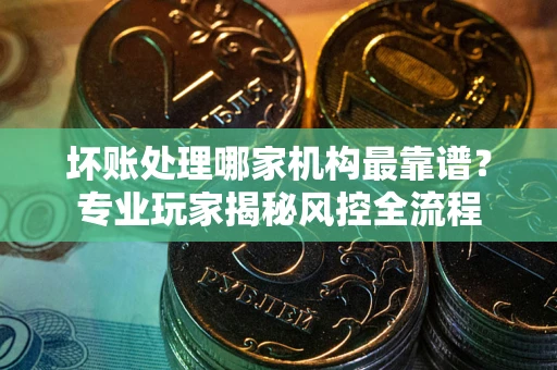 武汉坏账处理哪家机构最靠谱？专业玩家揭秘风控全流程