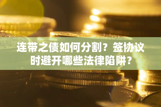 武汉连带之债如何分割？签协议时避开哪些法律陷阱？