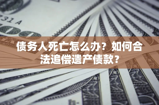 武汉债务人死亡怎么办？如何合法追偿遗产债款？