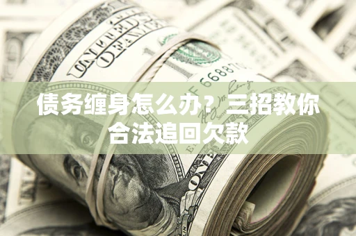 武汉债务缠身怎么办？三招教你合法追回欠款