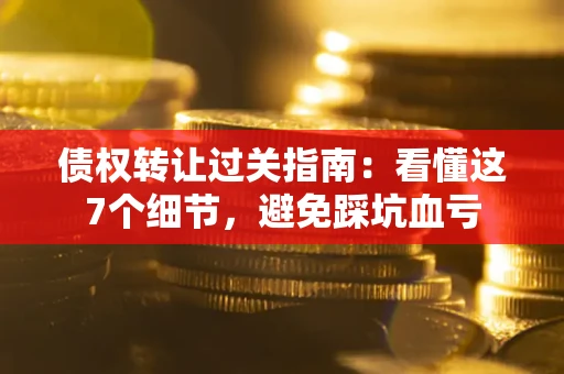武汉债权转让过关指南：看懂这7个细节，避免踩坑血亏