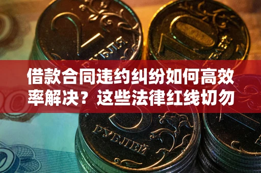 武汉借款合同违约纠纷如何高效率解决？这些法律红线切勿触碰