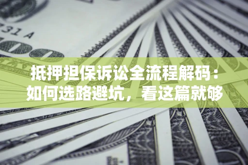武汉抵押担保诉讼全流程解码：如何选路避坑，看这篇就够了