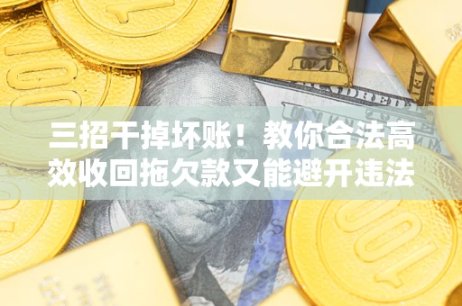 武汉三招干掉坏账！教你合法高效收回拖欠款又能避开违法雷区