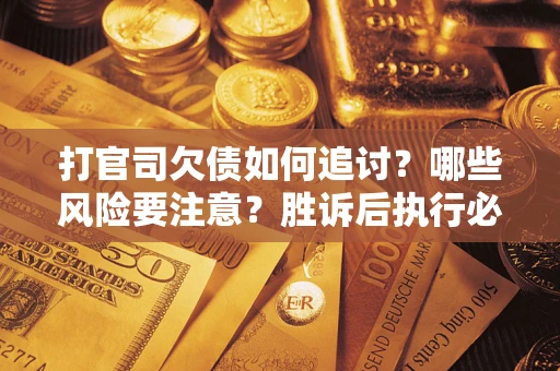 武汉打官司欠债如何追讨？哪些风险要注意？胜诉后执行必看！