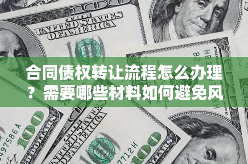 武汉合同债权转让流程怎么办理？需要哪些材料如何避免风险？