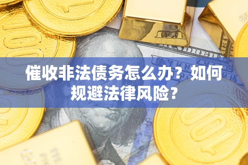 武汉催收非法债务怎么办？如何规避法律风险？