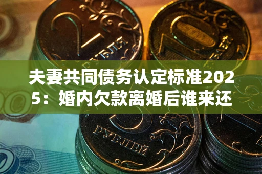 武汉夫妻共同债务认定标准2025:婚内欠款离婚后谁来还? 武汉夫妻共同债务认定标准2025:婚内欠款离婚后谁来还?