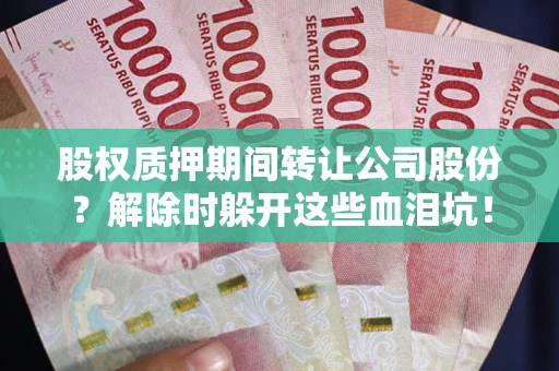 武汉股权质押期间转让公司股份？解除时躲开这些血泪坑！