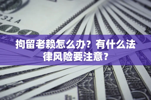 武汉拘留老赖怎么办？有什么法律风险要注意？