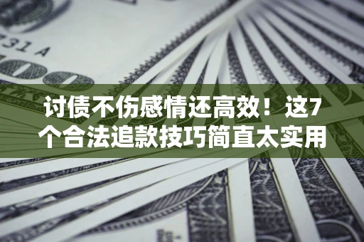 武汉讨债不伤感情还高效！这7个合法追款技巧简直太实用