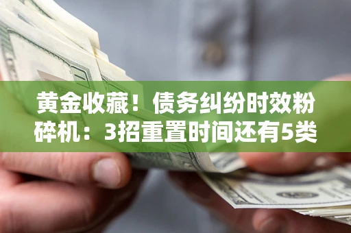 武汉黄金收藏！债务纠纷时效粉碎机：3招重置时间还有5类不设年限的特殊债务