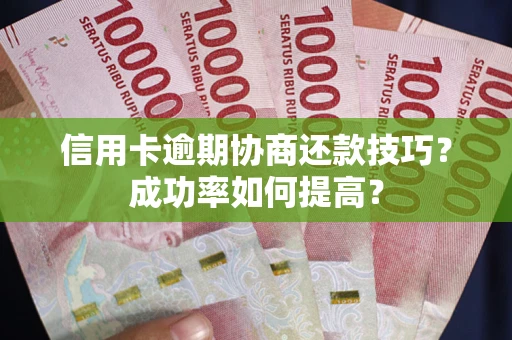 武汉信用卡逾期协商还款技巧？成功率如何提高？