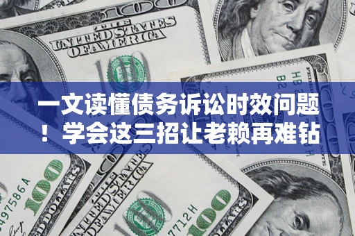 武汉一文读懂债务诉讼时效问题！学会这三招让老赖再难钻空子