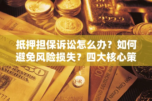 武汉抵押担保诉讼怎么办？如何避免风险损失？四大核心策略全解读
