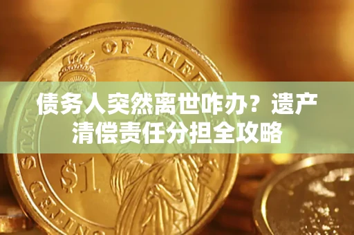 武汉债务人突然离世咋办？遗产清偿责任分担全攻略