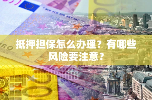 武汉抵押担保怎么办理？有哪些风险要注意？