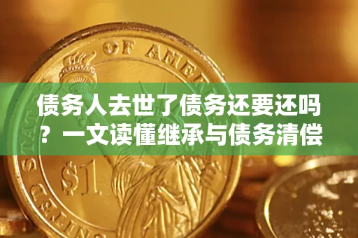 武汉债务人去世了债务还要还吗？一文读懂继承与债务清偿