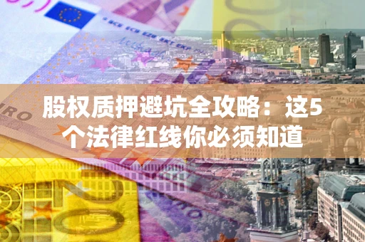 武汉股权质押避坑全攻略：这5个法律红线你必须知道