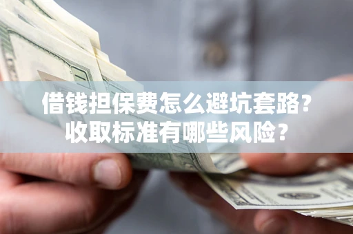 武汉借钱担保费怎么避坑套路?收取标准有哪些风险? 武汉借钱担保费怎么避坑套路?收取标准有哪些风险?