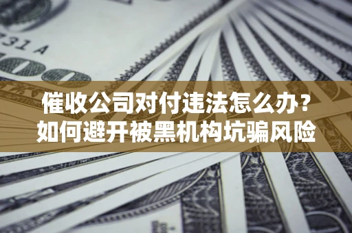 武汉催收公司对付违法怎么办？如何避开被黑机构坑骗风险