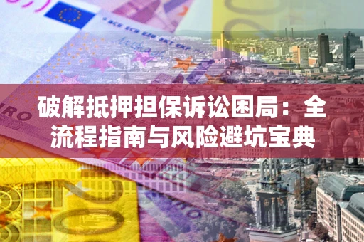 武汉破解抵押担保诉讼困局:全流程指南与风险避坑宝典 武汉破解抵押担保诉讼困局:全流程指南与风险避坑宝典