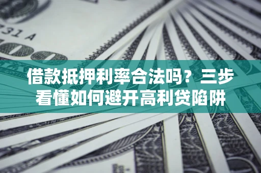 武汉借款抵押利率合法吗？三步看懂如何避开高利贷陷阱