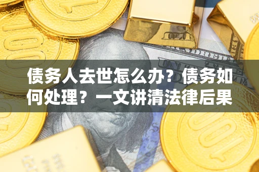武汉债务人去世怎么办？债务如何处理？一文讲清法律后果