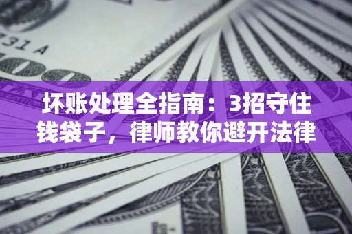 武汉坏账处理全指南：3招守住钱袋子，律师教你避开法律雷区
