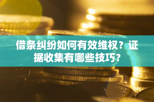 武汉借条纠纷如何有效维权？证据收集有哪些技巧？