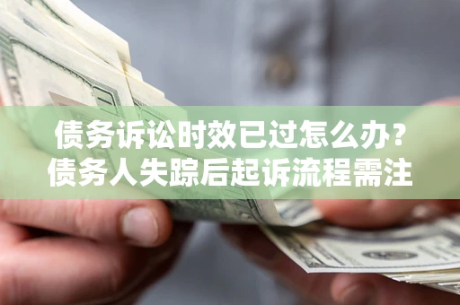 武汉债务诉讼时效已过怎么办？债务人失踪后起诉流程需注意什么？