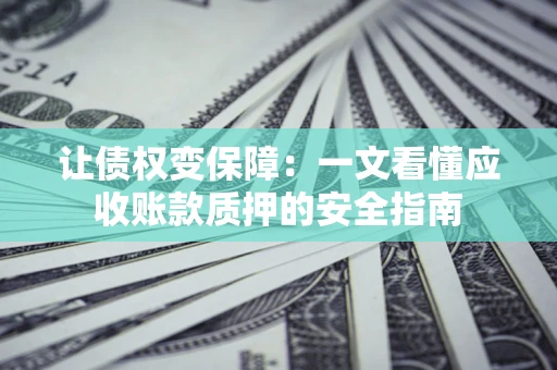 武汉让债权变保障：一文看懂应收账款质押的安全指南