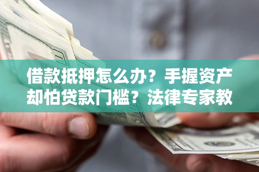 武汉借款抵押怎么办？手握资产却怕贷款门槛？法律专家教你办抵押不踩坑