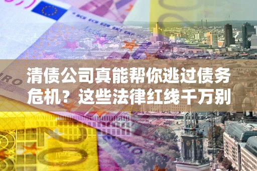 武汉清债公司真能帮你逃过债务危机？这些法律红线千万别踩