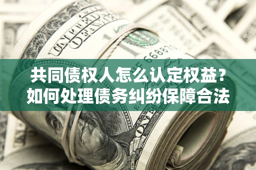 武汉共同债权人怎么认定权益？如何处理债务纠纷保障合法权益？