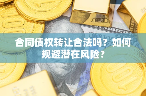 武汉合同债权转让合法吗?如何规避潜在风险? 武汉合同债权转让合法吗?如何规避潜在风险?