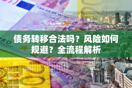 武汉债务转移合法吗？风险如何规避？全流程解析