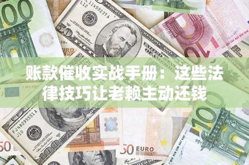 武汉账款催收实战手册：这些法律技巧让老赖主动还钱