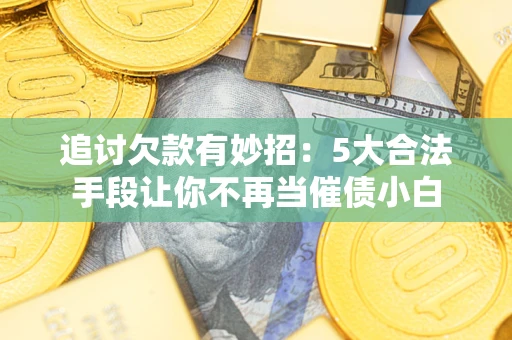 武汉追讨欠款有妙招：5大合法手段让你不再当催债小白