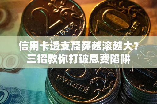 武汉信用卡透支窟窿越滚越大？三招教你打破息费陷阱