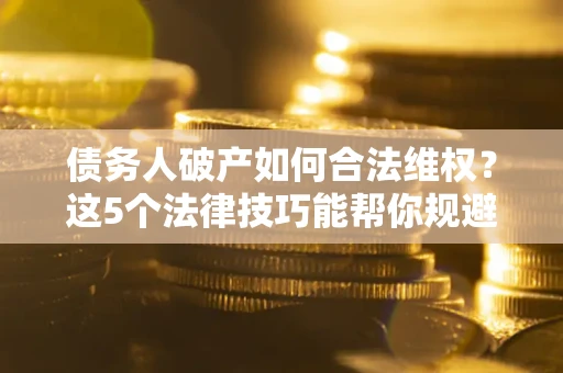 武汉债务人破产如何合法维权？这5个法律技巧能帮你规避风险