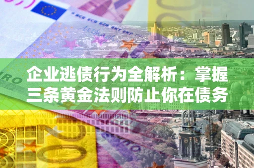 武汉企业逃债行为全解析：掌握三条黄金法则防止你在债务乱局中“踩雷”