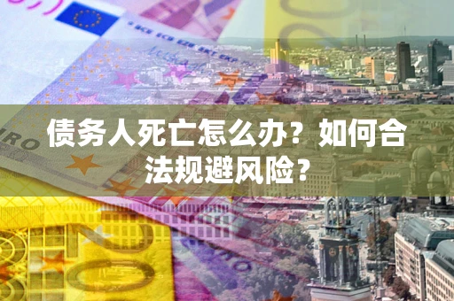 武汉债务人死亡怎么办？如何合法规避风险？