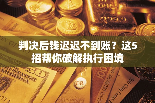 武汉判决后钱迟迟不到账？这5招帮你破解执行困境