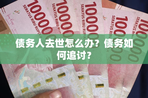 武汉债务人去世怎么办？债务如何追讨？