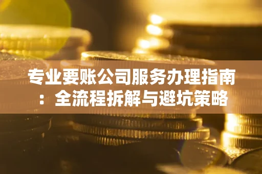 武汉专业要账公司服务办理指南：全流程拆解与避坑策略